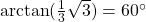 \arctan(\frac{1}{3}\sqrt{3})=60^{\circ}